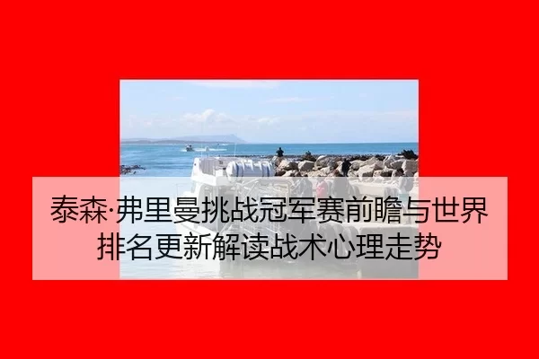 泰森·弗里曼挑战冠军赛前瞻与世界排名更新解读战术心理走势