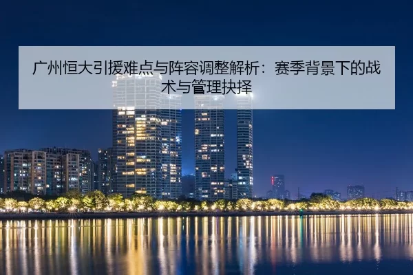广州恒大引援难点与阵容调整解析：赛季背景下的战术与管理抉择