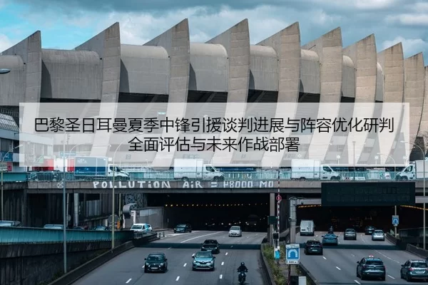 巴黎圣日耳曼夏季中锋引援谈判进展与阵容优化研判全面评估与未来作战部署