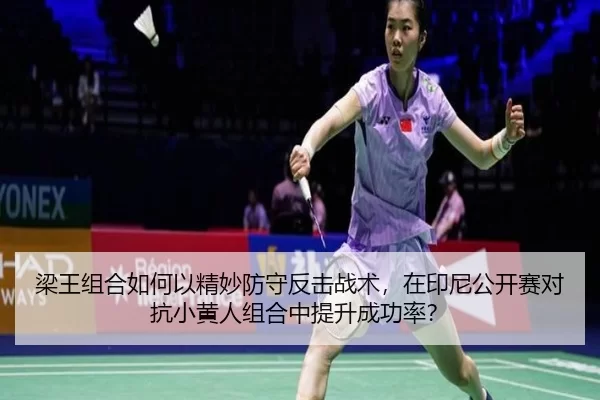 梁王组合如何以精妙防守反击战术，在印尼公开赛对抗小黄人组合中提升成功率？