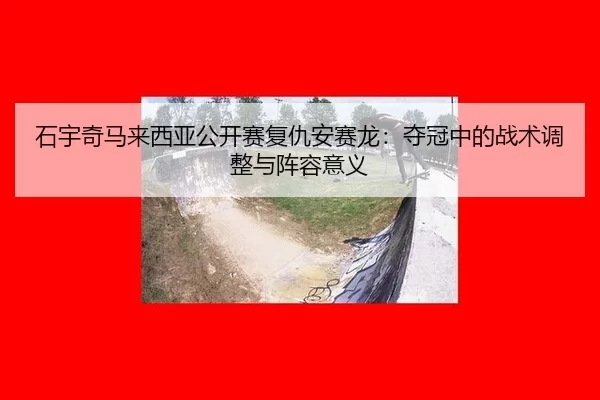 石宇奇马来西亚公开赛复仇安赛龙：夺冠中的战术调整与阵容意义