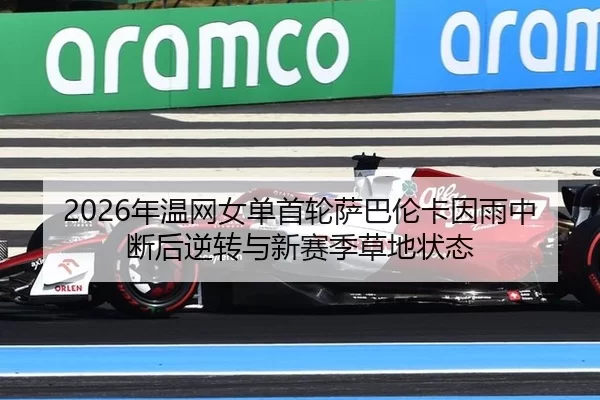 2026年温网女单首轮萨巴伦卡因雨中断后逆转与新赛季草地状态