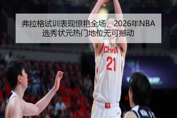 弗拉格试训表现惊艳全场，2026年NBA选秀状元热门地位无可撼动
