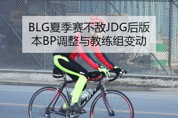 BLG夏季赛不敌JDG后版本BP调整与教练组变动